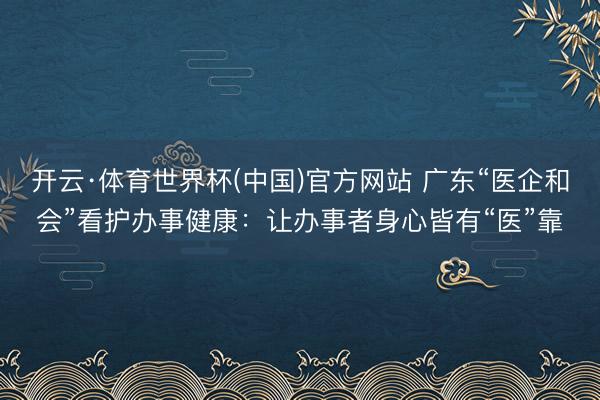 开云·体育世界杯(中国)官方网站 广东“医企和会”看护办事健康：让办事者身心皆有“医”靠