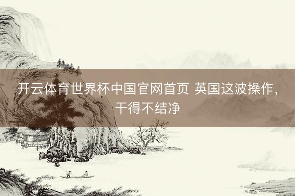 开云体育世界杯中国官网首页 英国这波操作,干得不结净