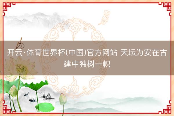 开云·体育世界杯(中国)官方网站 天坛为安在古建中独树一帜