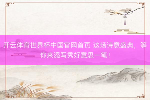 开云体育世界杯中国官网首页 这场诗意盛典，等你来添写秀好意思一笔！