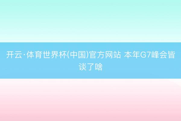 开云·体育世界杯(中国)官方网站 本年G7峰会皆谈了啥
