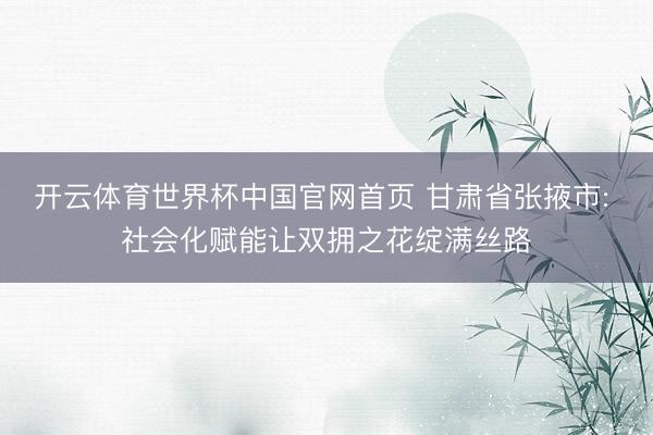 开云体育世界杯中国官网首页 甘肃省张掖市: 社会化赋能让双拥之花绽满丝路