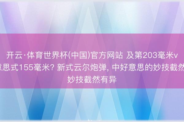 开云·体育世界杯(中国)官方网站 及第203毫米vs好意思式155毫米? 新式云尔炮弹, 中好意思的妙技截然有异