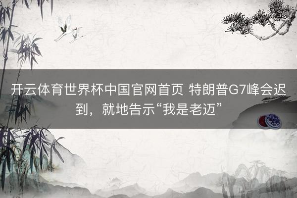 开云体育世界杯中国官网首页 特朗普G7峰会迟到，就地告示“我是老迈”
