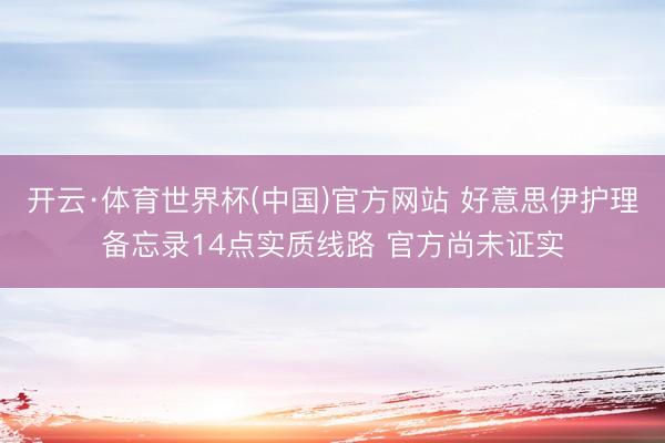 开云·体育世界杯(中国)官方网站 好意思伊护理备忘录14点实质线路 官方尚未证实