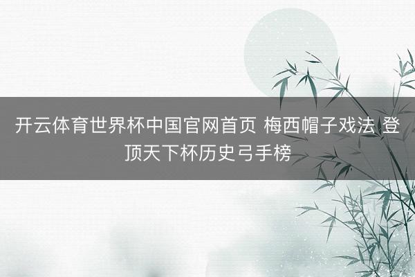 开云体育世界杯中国官网首页 梅西帽子戏法 登顶天下杯历史弓手榜