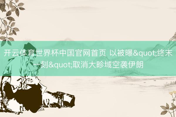 开云体育世界杯中国官网首页 以被曝"终末一刻"取消大畛域空袭伊朗