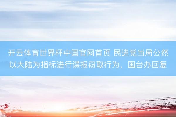 开云体育世界杯中国官网首页 民进党当局公然以大陆为指标进行谍报窃取行为，国台办回复