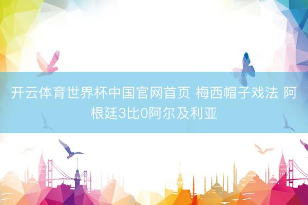开云体育世界杯中国官网首页 梅西帽子戏法 阿根廷3比0阿尔及利亚