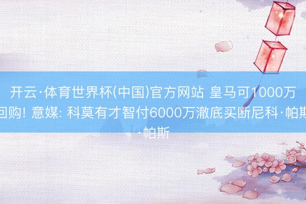 开云·体育世界杯(中国)官方网站 皇马可1000万回购! 意媒: 科莫有才智付6000万澈底买断尼科·帕斯