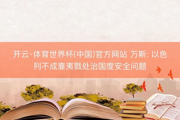 开云·体育世界杯(中国)官方网站 万斯: 以色列不成靠夷戮处治国度安全问题