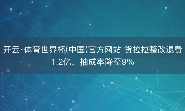 开云·体育世界杯(中国)官方网站 货拉拉整改退费1.2亿，抽成率降至9%