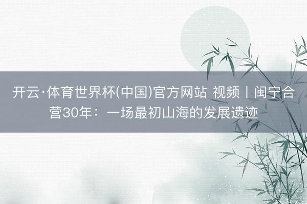 开云·体育世界杯(中国)官方网站 视频丨闽宁合营30年:一场最初山海的发展遗迹