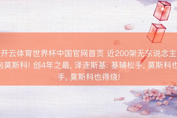 开云体育世界杯中国官网首页 近200架无东说念主机扑向莫斯科! 创4年之最， 泽连斯基: 基辅松手， 莫斯科也得烧!
