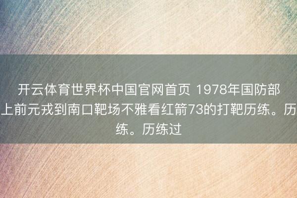 开云体育世界杯中国官网首页 1978年国防部长徐上前元戎到南口靶场不雅看红箭73的打靶历练。历练过