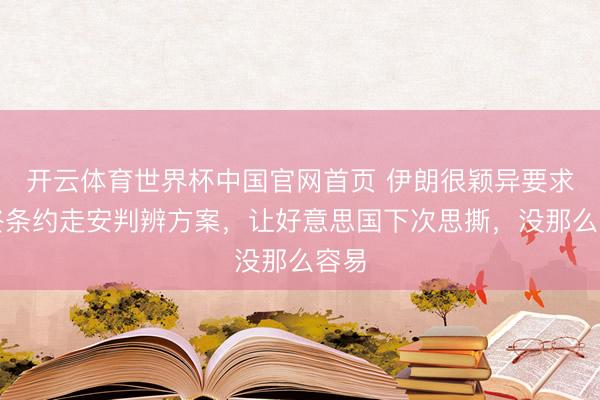 开云体育世界杯中国官网首页 伊朗很颖异要求最终条约走安判辨方案，让好意思国下次思撕，没那么容易