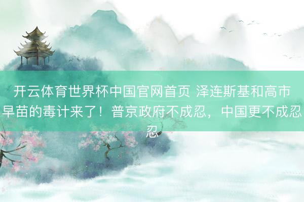 开云体育世界杯中国官网首页 泽连斯基和高市早苗的毒计来了!普京政府不成忍,中国更不成忍