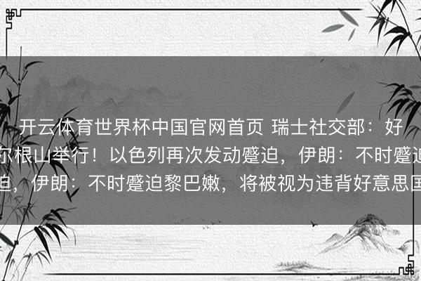 开云体育世界杯中国官网首页 瑞士社交部:好意思伊会谈19日在比尔根山举行!以色列再次发动蹙迫,伊朗:不时蹙迫黎巴嫩,将被视为违背好意思国的开心