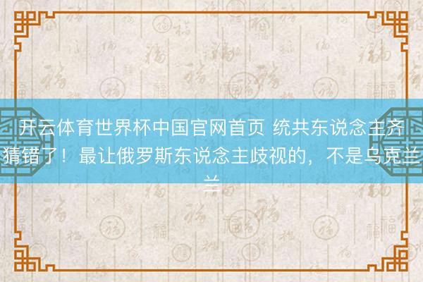 开云体育世界杯中国官网首页 统共东说念主齐猜错了!最让俄罗斯东说念主歧视的,不是乌克兰