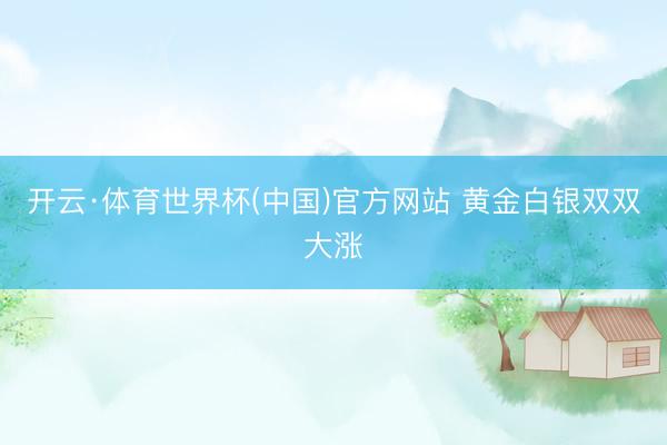 开云·体育世界杯(中国)官方网站 黄金白银双双大涨
