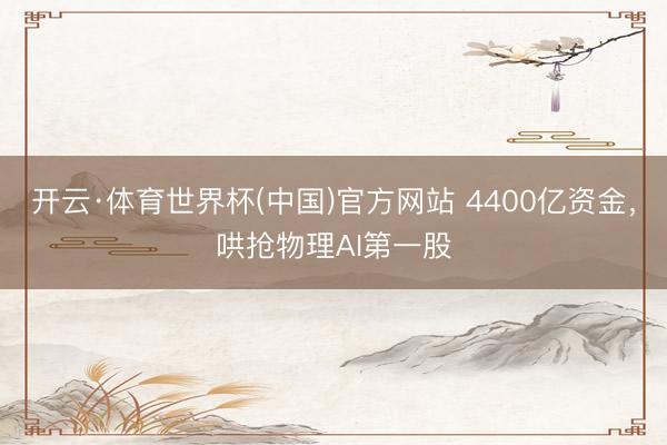 开云·体育世界杯(中国)官方网站 4400亿资金,哄抢物理AI第一股