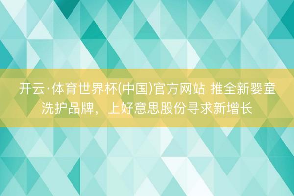 开云·体育世界杯(中国)官方网站 推全新婴童洗护品牌,上好意思股份寻求新增长