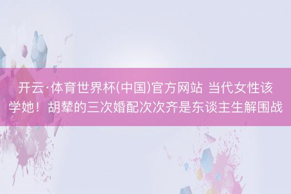 开云·体育世界杯(中国)官方网站 当代女性该学她!胡辇的三次婚配次次齐是东谈主生解围战