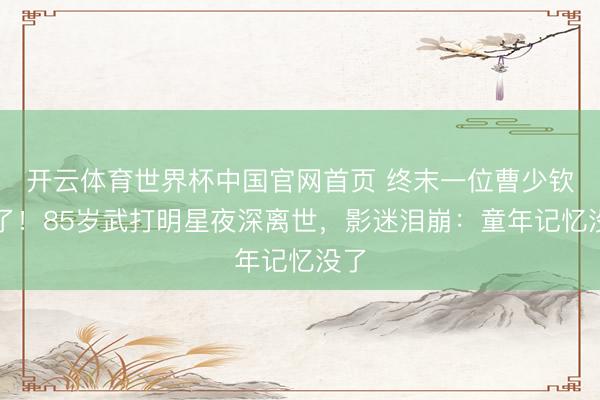 开云体育世界杯中国官网首页 终末一位曹少钦走了！85岁武打明星夜深离世，影迷泪崩：童年记忆没了