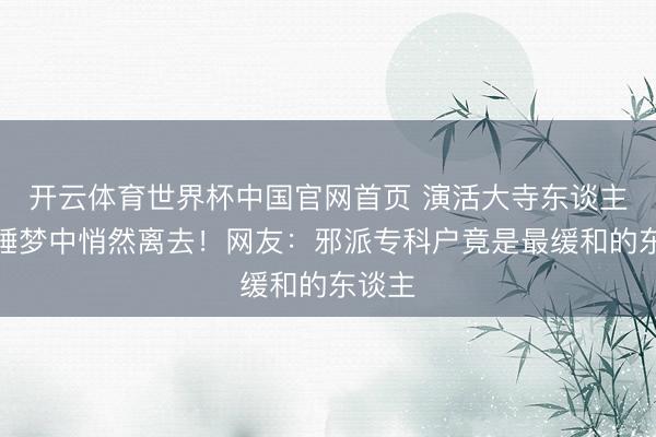 开云体育世界杯中国官网首页 演活大寺东谈主的他睡梦中悄然离去!网友:邪派专科户竟是最缓和的东谈主